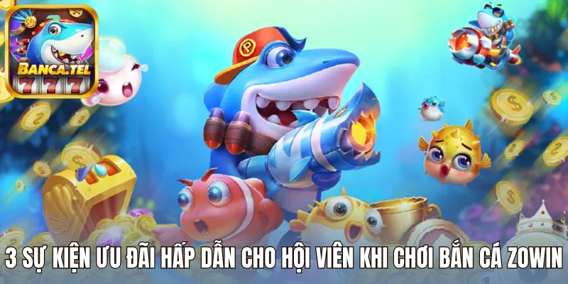 3 Sự kiện ưu đãi hấp dẫn khi chơi bắn cá Zowin