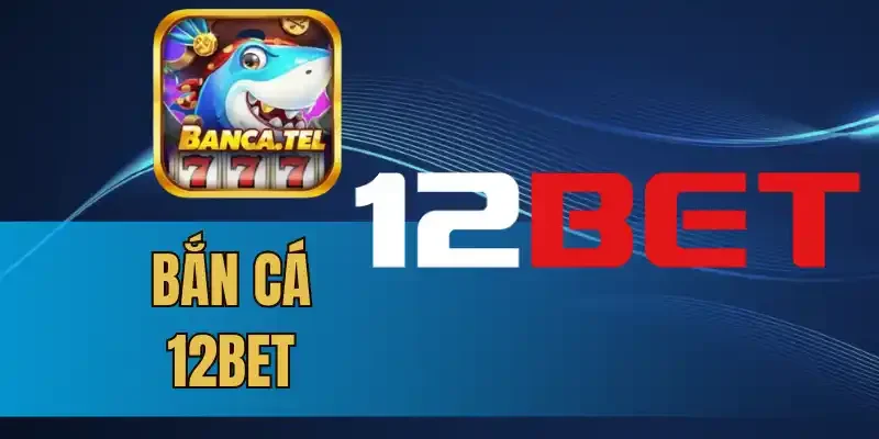 3 Lý do bắn cá 12bet luôn “đắt khách” nhất thị trường
